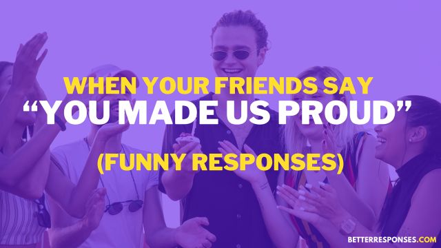 Funny Responses to I Am Proud Of You From Friends