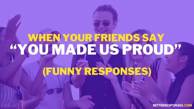 Funny Responses to I Am Proud Of You From Friends