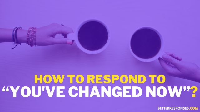 How To Respond To You’ve Changed
