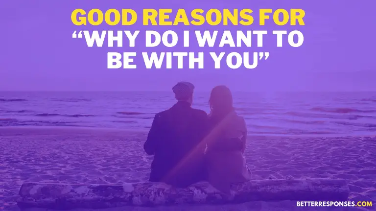 Good reasons why I want to be with you