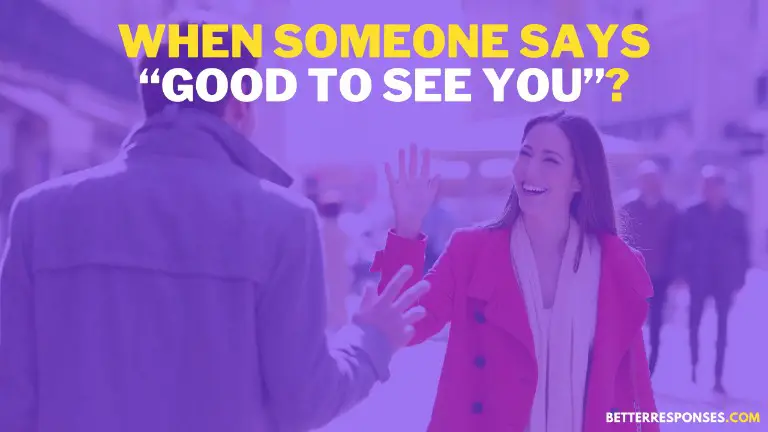 When Someone Says Good To See You