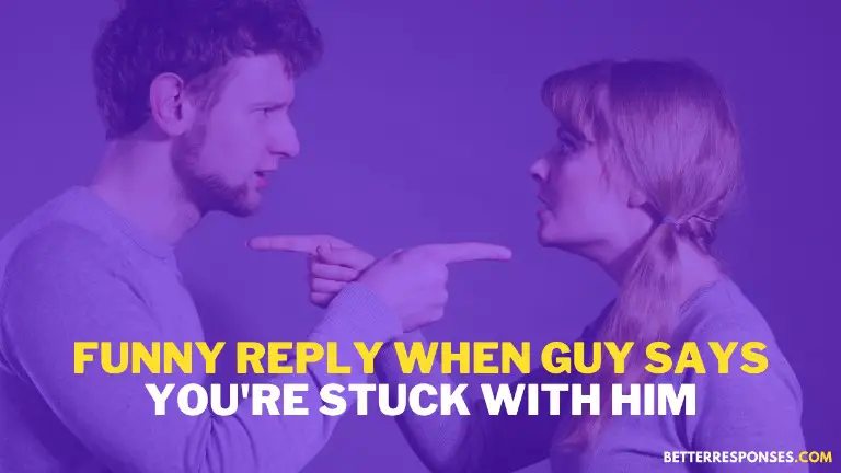 Funny Reply When Guy Says You are Stuck With Him