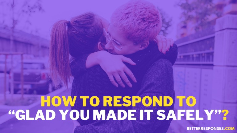 How To Respond to Glad You Made It Safely