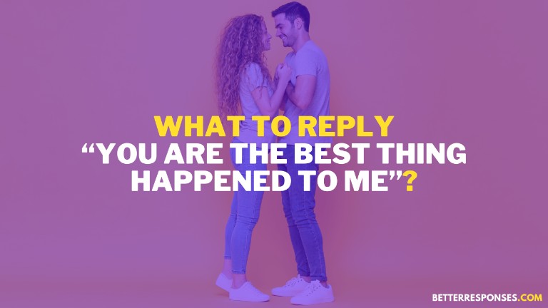 What To Reply You Are The Best Thing Happened To Me